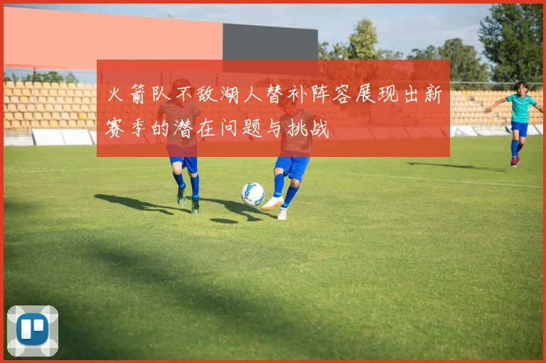 火箭队不敌湖人替补阵容展现出新赛季的潜在问题与挑战