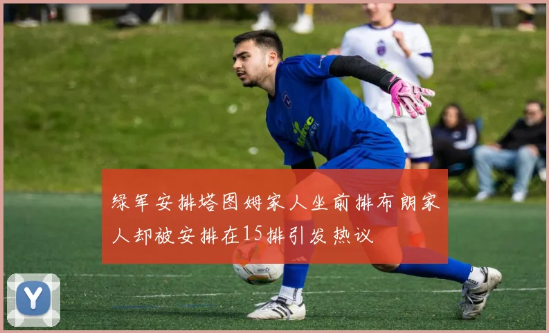 绿军安排塔图姆家人坐前排布朗家人却被安排在15排引发热议