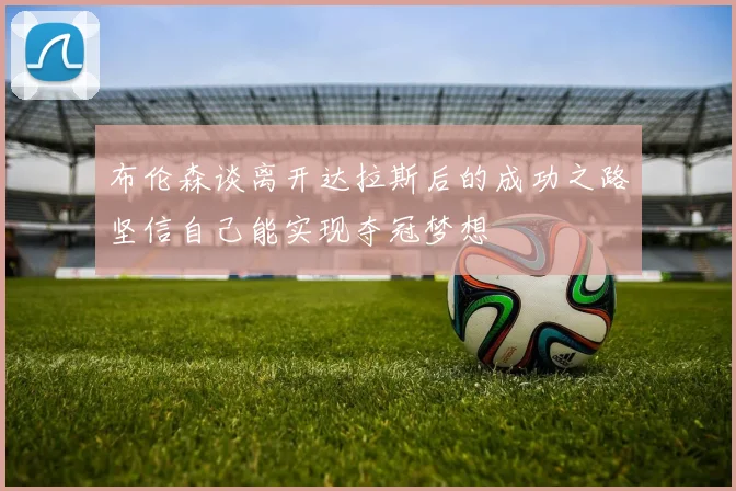 布伦森谈离开达拉斯后的成功之路坚信自己能实现夺冠梦想