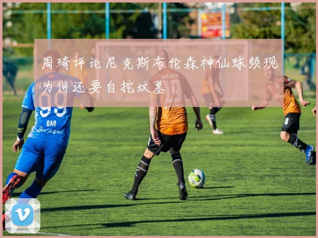 周琦评论尼克斯布伦森神仙球频现为何还要自挖坟墓
