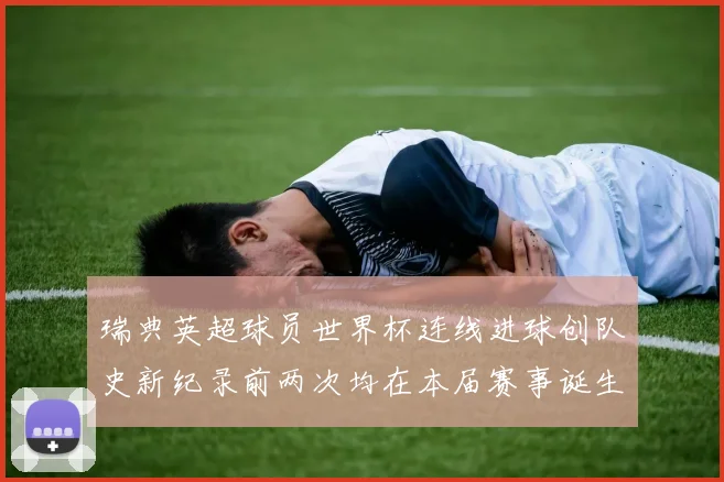 瑞典英超球员世界杯连线进球创队史新纪录前两次均在本届赛事诞生