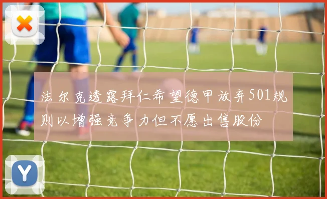 法尔克透露拜仁希望德甲放弃501规则以增强竞争力但不愿出售股份