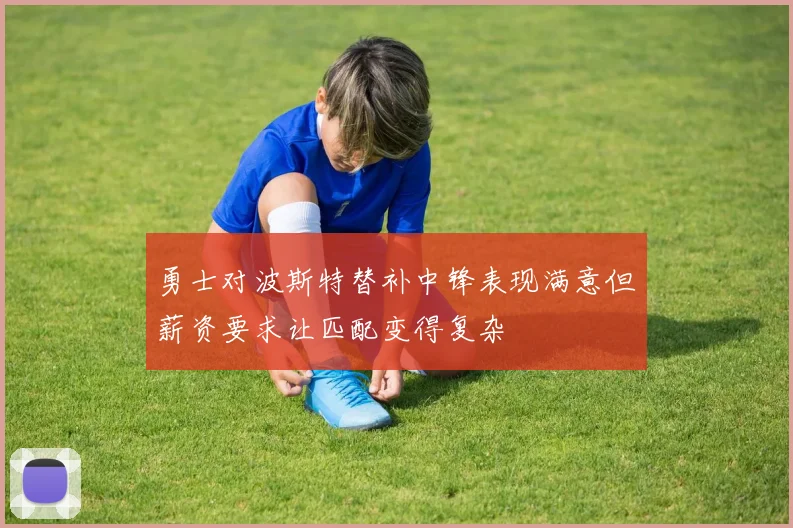 勇士对波斯特替补中锋表现满意但薪资要求让匹配变得复杂