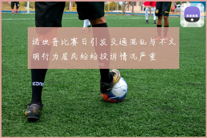 诺坎普比赛日引发交通混乱与不文明行为居民纷纷投诉情况严重