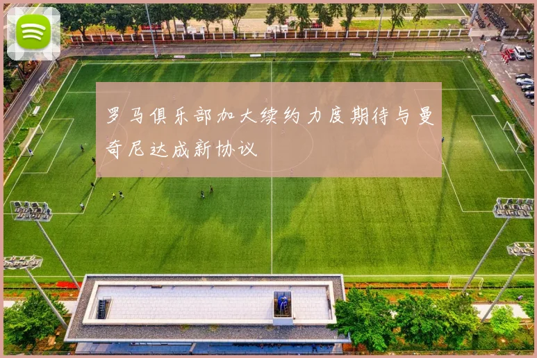 罗马俱乐部加大续约力度期待与曼奇尼达成新协议