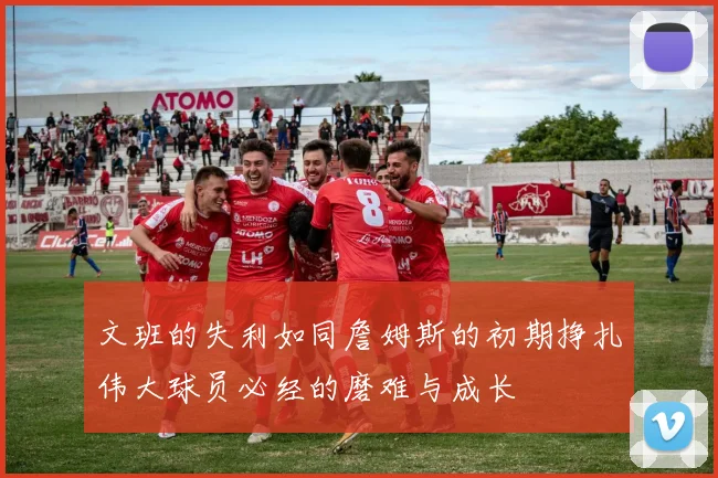 文班的失利如同詹姆斯的初期挣扎伟大球员必经的磨难与成长