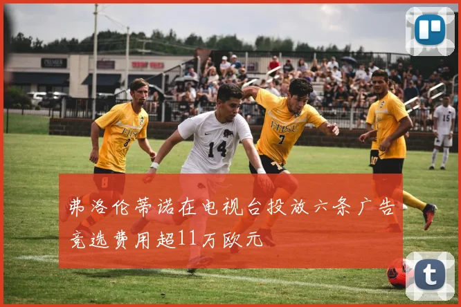 弗洛伦蒂诺在电视台投放六条广告竞选费用超11万欧元