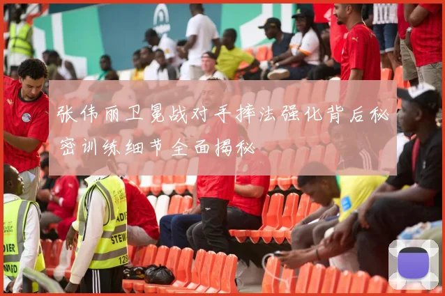 张伟丽卫冕战对手摔法强化背后秘密训练细节全面揭秘