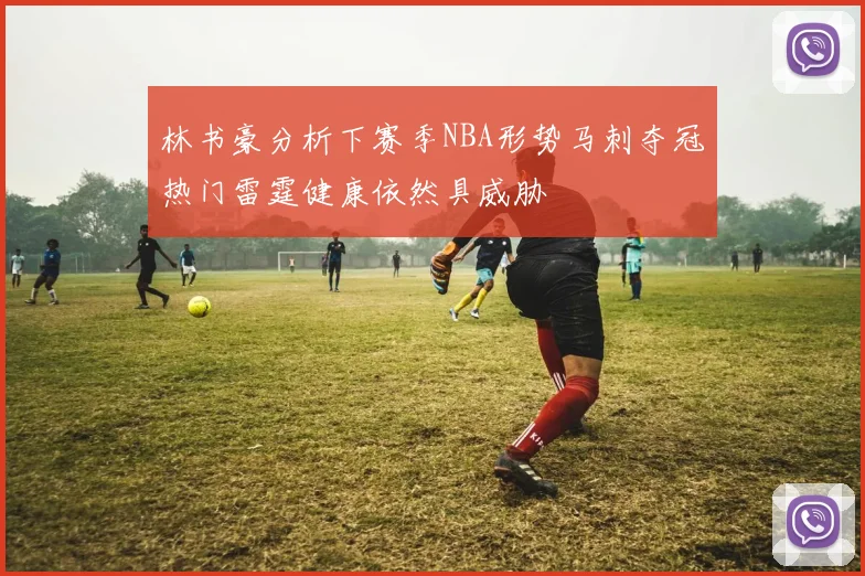 林书豪分析下赛季NBA形势马刺夺冠热门雷霆健康依然具威胁