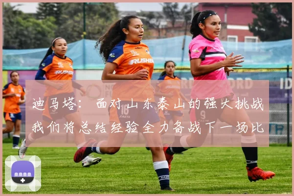 迪马塔：面对山东泰山的强大挑战我们将总结经验全力备战下一场比赛
