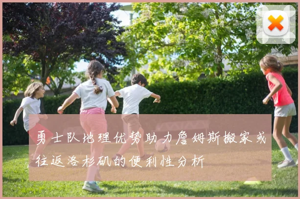 勇士队地理优势助力詹姆斯搬家或往返洛杉矶的便利性分析