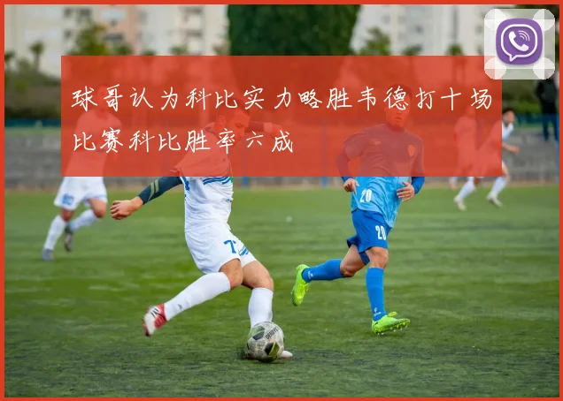 球哥认为科比实力略胜韦德打十场比赛科比胜率六成