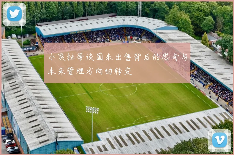 小莫拉蒂谈国米出售背后的思考与未来管理方向的转变