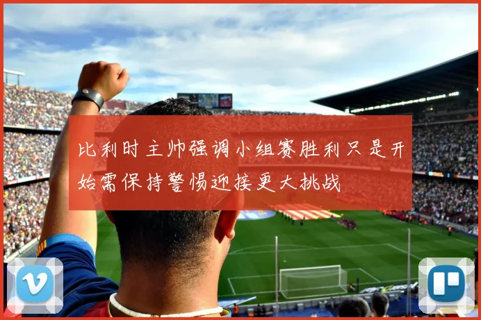 比利时主帅强调小组赛胜利只是开始需保持警惕迎接更大挑战
