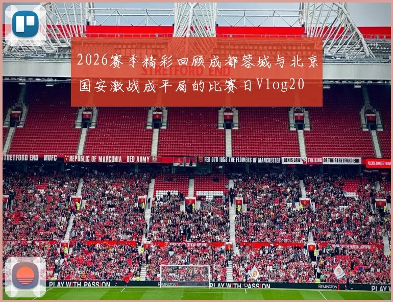 2026赛季精彩回顾成都蓉城与北京国安激战成平局的比赛日Vlog20