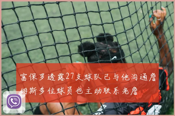 富保罗透露27支球队已与他沟通詹姆斯多位球员也主动联系老詹