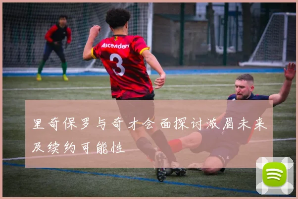里奇保罗与奇才会面探讨浓眉未来及续约可能性