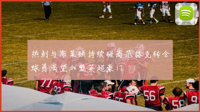 热刺与布莱顿持续磋商范赫克转会球员渴望加盟英超豪门