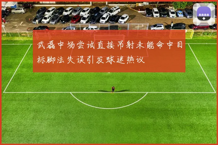 武磊中场尝试直接吊射未能命中目标脚法失误引发球迷热议