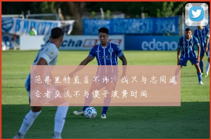 范弗里特直言不讳:我只与志同道合者交流不与傻子浪费时间