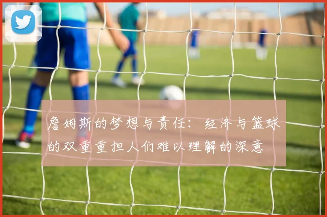 詹姆斯的梦想与责任:经济与篮球的双重重担人们难以理解的深意