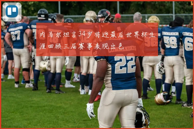 内马尔坦言34岁将迎最后世界杯生涯回顾三届赛事表现出色