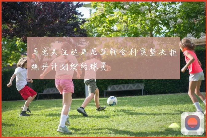 马竞关注达库尼亚转会科莫坚决拒绝并计划续约球员